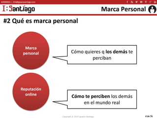 Copyright © 2015 Ignacio Santiago 4 de 76
Marca Personal
#2 Qué es marca personal
Marca
personal
Reputación
online
Cómo qu...