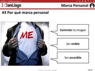 Copyright © 2015 Ignacio Santiago 5 de 76
Marca Personal
#3 Por qué marca personal
Controlar tu imagen
Ser visible
Ser acc...
