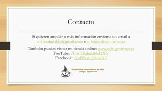 Contacto
Si quieren ampliar o más información envíeme un email a
coffesaludable@gmail.com o info@dxnproductosnaturales.es
También puedes visitar mi tienda online: dxnproductosnaturales.es
YouTube: /CoffeSaludableDXN
Facebook: /coffesaludabledxn
 