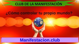 ¿Cómo controlar tu propio mundo?
Manifestacion.club
CLUB DE LA MANIFESTACIÓN
 