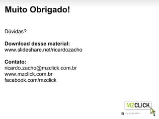 Muito Obrigado!

Dúvidas?

Download desse material:
www.slideshare.net/ricardozacho

Contato:
ricardo.zacho@mzclick.com.br
www.mzclick.com.br
facebook.com/mzclick
 