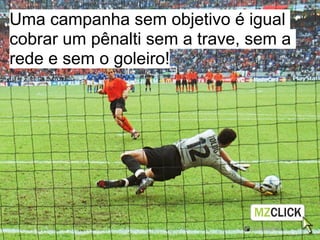 Uma campanha sem objetivo é igual
cobrar um pênalti sem a trave, sem a
rede e sem o goleiro!
 