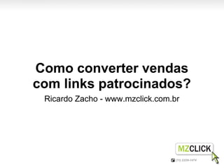 Como converter vendas
com links patrocinados?
 Ricardo Zacho - www.mzclick.com.br
 