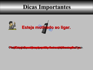 Dicas Importantes O telefone é para fazer o convite e não para mostrar o Plano. A conversa não deve durar mais que 2 minutos. Seja rápido, prático,objetivo e não use a palavra reunião. Esteja motivado ao ligar. Pessoas desanimadas não transmitem confiança. O seu tom de voz pode fazer a diferença.. Esteja bem preparado para este momento. 