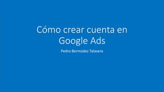 Cómo crear cuenta en
Google Ads
Pedro Bermúdez Talavera
 