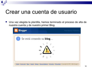 18
Crear una cuenta de usuario
 Una vez elegida la plantilla, hemos terminado el proceso de alta de
nuestra cuenta y de nuestro primer Blog.
 