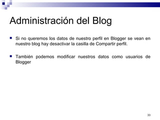 33
Administración del Blog
 Si no queremos los datos de nuestro perfil en Blogger se vean en
nuestro blog hay desactivar la casilla de Compartir perfil.
 También podemos modificar nuestros datos como usuarios de
Blogger
 