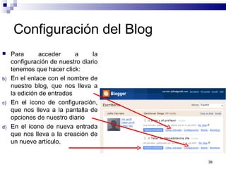 Configuración del Blog
 Para acceder a la
configuración de nuestro diario
tenemos que hacer click:
b) En el enlace con el nombre de
nuestro blog, que nos lleva a
la edición de entradas
c) En el icono de configuración,
que nos lleva a la pantalla de
opciones de nuestro diario
d) En el icono de nueva entrada
que nos lleva a la creación de
un nuevo artículo.
38
 