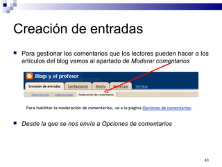 43
Creación de entradas
 Para gestionar los comentarios que los lectores pueden hacer a los
artículos del blog vamos al apartado de Moderar comentarios
 Desde la que se nos envía a Opciones de comentarios
 