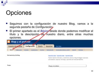 44
Opciones
 Seguimos con la configuración de nuestro Blog, vamos a la
segunda pestaña de Configuración
 El primer apartado es el Básico desde donde podemos modificar el
título y la descripción de nuestro diario, entre otras muchas
opciones.
 