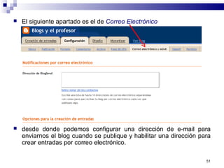 51
 El siguiente apartado es el de Correo Electrónico
 desde donde podemos configurar una dirección de e-mail para
enviarnos el blog cuando se publique y habilitar una dirección para
crear entradas por correo electrónico.
 