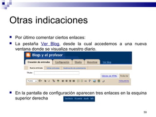 59
Otras indicaciones
 Por último comentar ciertos enlaces:
 La pestaña Ver Blog, desde la cual accedemos a una nueva
ventana donde se visualiza nuestro diario.
 En la pantalla de configuración aparecen tres enlaces en la esquina
superior derecha
 