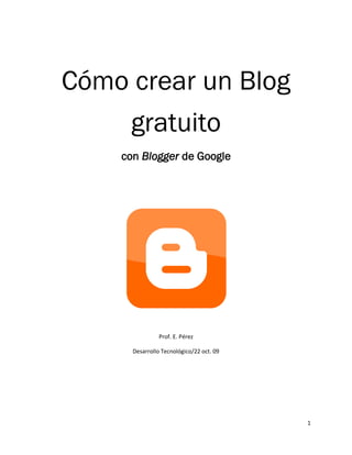 1
Cómo crear un Blog
gratuito
con Blogger de Google
Prof. E. Pérez
Desarrollo Tecnológico/22 oct. 09
 