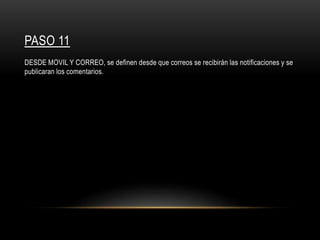 PASO 11
DESDE MOVIL Y CORREO, se definen desde que correos se recibirán las notificaciones y se
publicaran los comentarios.
 