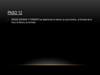 PASO 12
• DESDE IDIOMAS Y FORMATO se determinan el idioma, la zona horaria,, el formato de la
hora, la fecha y su formato.
 