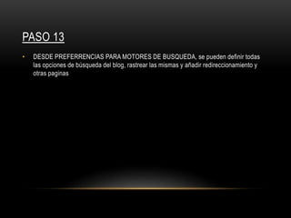 PASO 13
• DESDE PREFERRENCIAS PARA MOTORES DE BUSQUEDA, se pueden definir todas
las opciones de búsqueda del blog, rastrear las mismas y añadir redireccionamiento y
otras paginas
 