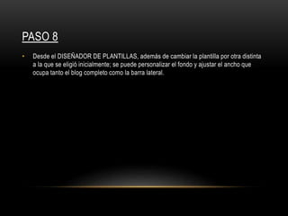 PASO 8
• Desde el DISEÑADOR DE PLANTILLAS, además de cambiar la plantilla por otra distinta
a la que se eligió inicialmente; se puede personalizar el fondo y ajustar el ancho que
ocupa tanto el blog completo como la barra lateral.
 