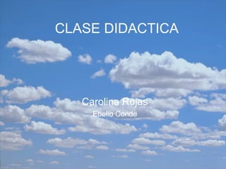 CLASE DIDACTICA Carolina Rojas Ebelio Conde 
