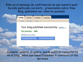 Este es el mensaje de confirmación de que nuestro post ha sido publicado con éxito , presionando sobre View Blog, podremos ver cómo ha quedado: Cualquier usuario, si quiere, puede publicar comentarios en el blog , salvo que especifiquemos lo contrario en las opciones 