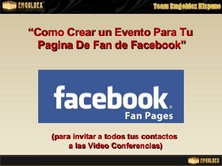 ““Como Crear un Evento Para TuComo Crear un Evento Para Tu
Pagina De Fan de Facebook”Pagina De Fan de Facebook”
(para invitar a todos tus contactos(para invitar a todos tus contactos
a las Video Conferencias)a las Video Conferencias)
 
