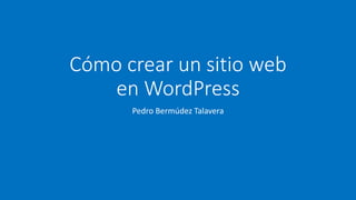 Cómo crear un sitio web
en WordPress
Pedro Bermúdez Talavera
 