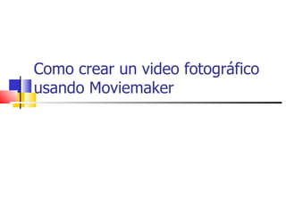 Como crear un video fotográfico
usando Moviemaker
 