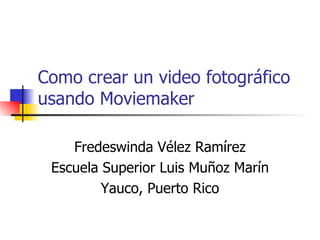 Como crear un video fotográfico usando Moviemaker Fredeswinda Vélez Ramírez Escuela Superior Luis Muñoz Marín Yauco, Puerto Rico 