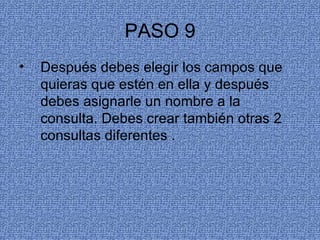 PASO 9 Después debes elegir los campos que quieras que estén en ella y después debes asignarle un nombre a la consulta. Debes crear también otras 2 consultas diferentes . 