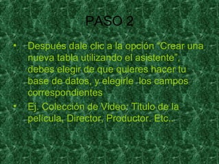PASO 2 Después dale clic a la opción “Crear una nueva tabla utilizando el asistente”, debes elegir de que quieres hacer tu base de datos, y elegirle  los campos correspondientes Ej. Colección de Video: Titulo de la película, Director, Productor. Etc.. 