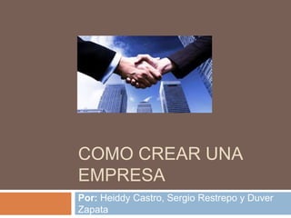 COMO CREAR UNA
EMPRESA
Por: Heiddy Castro, Sergio Restrepo y Duver
Zapata
 