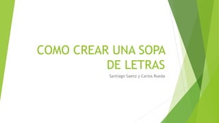 COMO CREAR UNA SOPA
DE LETRAS
Santiago Saenz y Carlos Rueda
 
