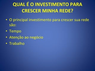 QUAL É O INVESTIMENTO PARA CRESCER MINHA REDE? O principal investimento para crescer sua rede são: Tempo  Atenção ao negócio Trabalho 