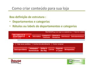 Como criar conteúdo para sua loja

Boa definição de estrutura :
• Departamentos e categorias
• Rótulos ou labels de departamentos e categorias
 