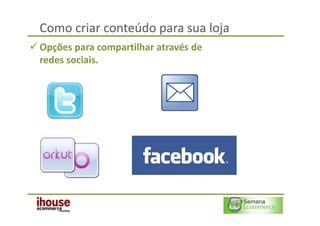 Como criar conteúdo para sua loja
Opções para compartilhar através de
redes sociais.
 