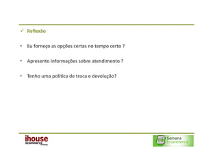 Reflexão

• Eu forneço as opções certas no tempo certo ?

• Apresento informações sobre atendimento ?

• Tenho uma política de troca e devolução?
 