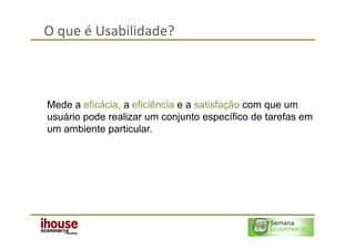 O que é Usabilidade?



Mede a eficácia, a eficiência e a satisfação com que um
usuário pode realizar um conjunto específico de tarefas em
um ambiente particular.
 