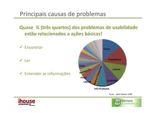 Principais causas de problemas
Quase ¾ (três quartos) dos problemas de usabilidade
  estão relacionados a ações básicas!

  Encontrar

  Ler

  Entender as informações



                                      Fonte : Jakob Nielsen 2006
 