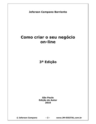 © Jeferson Campano - 2 - www.JM-DIGITAL.com.br
Jeferson Campano Barriento
Como criar o seu negócio
on-line
3ª Edição
São Paulo
Edição do Autor
2010
 
