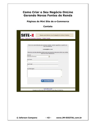© Jeferson Campano - 43 - www.JM-DIGITAL.com.br
Como Criar o Seu Negócio OnLine
Gerando Novas Fontes de Renda
Páginas do Mini Site de e-Commerce
Contato
 