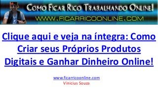 Clique aqui e veja na íntegra: Como
Criar seus Próprios Produtos
Digitais e Ganhar Dinheiro Online!
www.ficarricoonline.com
Vinicius Souza
 