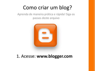 Como criar um blog?
Aprenda de maneira prática e rápida! Siga os
           passos deste arquivo




1. Acesse: www.blogger.com

                                               1
 
