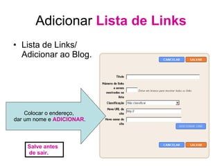 Adicionar  Lista de Links Lista de Links/ Adicionar ao Blog. Colocar o endereço,  dar um nome e  ADICIONAR . Salve antes de sair. 