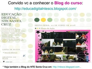 Convido vc a conhecer o  Blog do curso :  http://educadigitalntescs.blogspot.com/   * Veja também o Blog do NTE Santa Cruz em :  http://ntescs.blogspot.com  . 