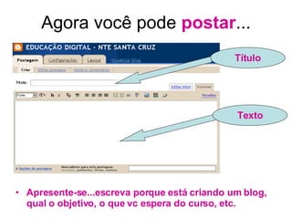 Agora você pode  postar ... Apresente-se...escreva porque está criando um blog, qual o objetivo, o que vc espera do curso, etc. Título Texto 