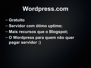 Wordpress.com Gratuito Servidor com ótimo uptime; Mais recursos que o Blogspot; O Wordpress para quem não quer pagar servidor :) 