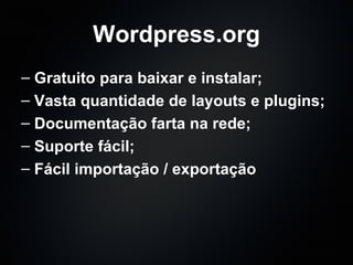 Wordpress.org Gratuito para baixar e instalar; Vasta quantidade de layouts e plugins; Documentação farta na rede; Suporte fácil; Fácil importação / exportação 