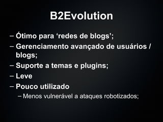 B2Evolution Ótimo para ‘redes de blogs’; Gerenciamento avançado de usuários / blogs; Suporte a temas e plugins; Leve Pouco utilizado Menos vulnerável a ataques robotizados; 