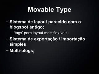 Movable Type Sistema de layout parecido com o blogspot antigo; ‘ tags’ para layout mais flexíveis Sistema de exportação / importação simples Multi-blogs; 