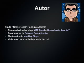 Autor Paulo “GraveHeart” Henrique Alkmin   Responsável pelos blogs  WTF Brasil  e  Guravehaato   desu   ka ?   Programador da  Polvora ! Comunicação Mantenedor do  InterNey  Blogs Viciado em torta de limão e sushi hot roll 