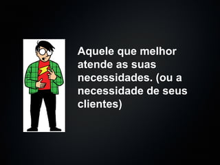 Aquele que melhor atende as suas necessidades. (ou a necessidade de seus clientes) 